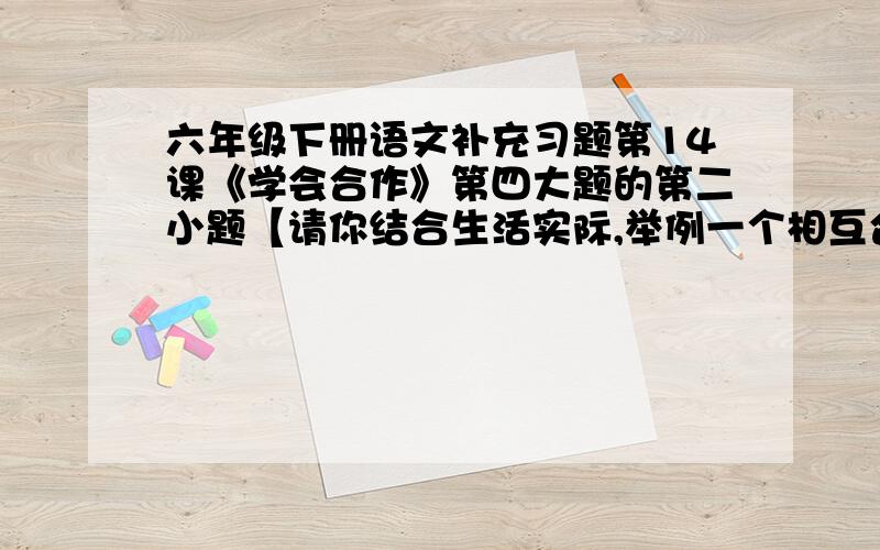 六年级下册语文补充习题第14课《学会合作》第四大题的第二小题【请你结合生活实际,举例一个相互合作取得成功的例子,并写出自