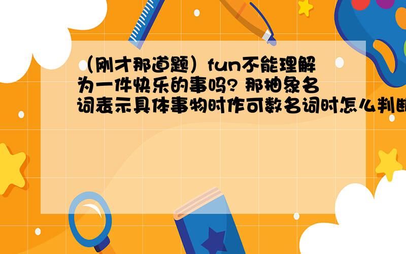 （刚才那道题）fun不能理解为一件快乐的事吗? 那抽象名词表示具体事物时作可数名词时怎么判断加不加a呢?