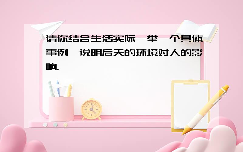 请你结合生活实际,举一个具体事例,说明后天的环境对人的影响.