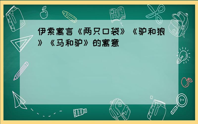 伊索寓言《两只口袋》《驴和狼》《马和驴》的寓意