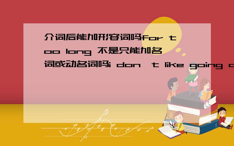 介词后能加形容词吗for too long 不是只能加名词或动名词吗i don,t like going away fo