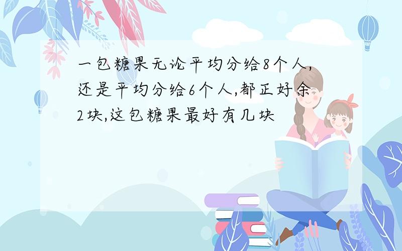 一包糖果无论平均分给8个人,还是平均分给6个人,都正好余2块,这包糖果最好有几块