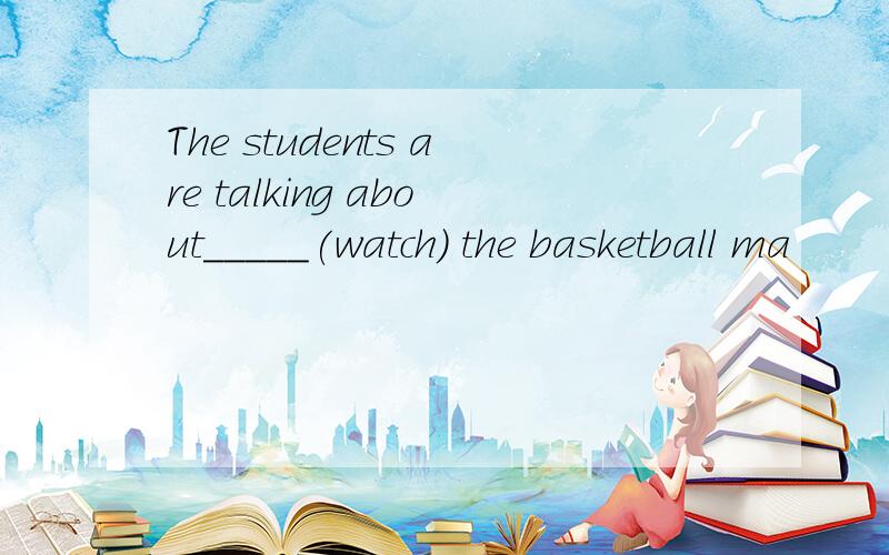 The students are talking about_____(watch) the basketball ma