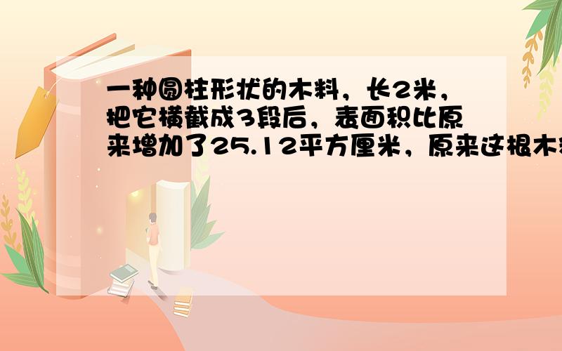 一种圆柱形状的木料，长2米，把它横截成3段后，表面积比原来增加了25.12平方厘米，原来这根木料的底面积是______平