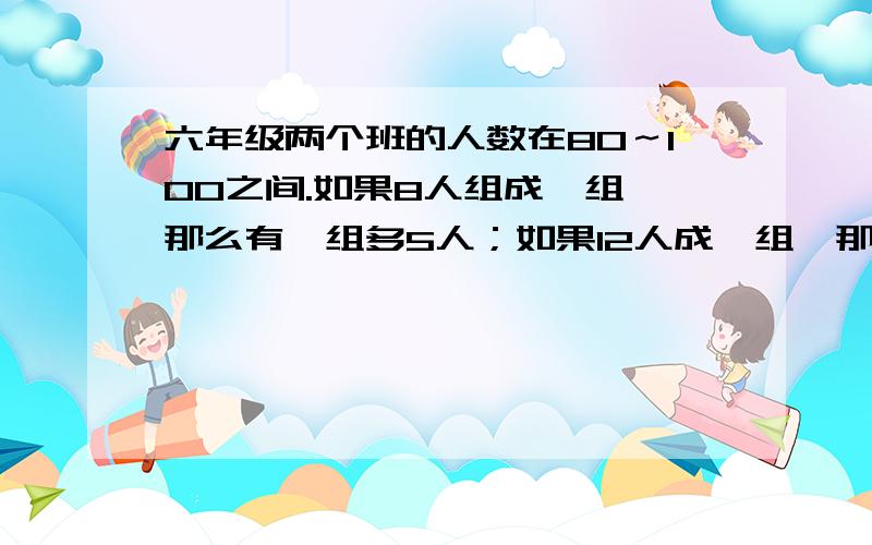 六年级两个班的人数在80～100之间.如果8人组成一组,那么有一组多5人；如果12人成一组,那么有三个小...