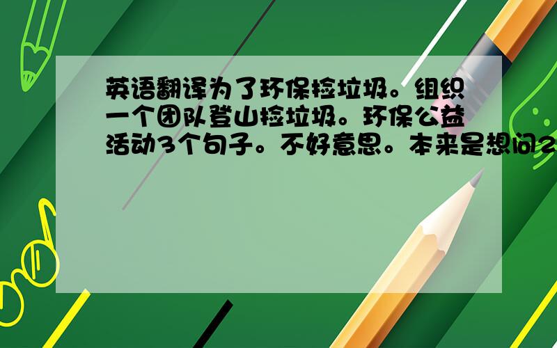 英语翻译为了环保捡垃圾。组织一个团队登山捡垃圾。环保公益活动3个句子。不好意思。本来是想问2个的。