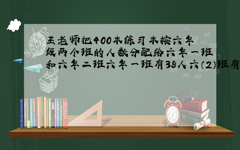 王老师把400本练习本按六年级两个班的人数分配给六年一班和六年二班六年一班有38人六（2）班有42人两个班