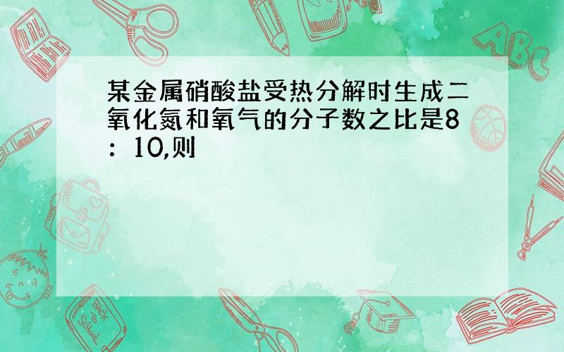 某金属硝酸盐受热分解时生成二氧化氮和氧气的分子数之比是8：10,则