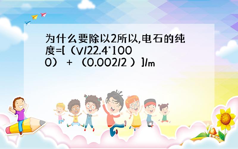 为什么要除以2所以,电石的纯度=[（V/22.4*1000） + （0.002/2 ）]/m