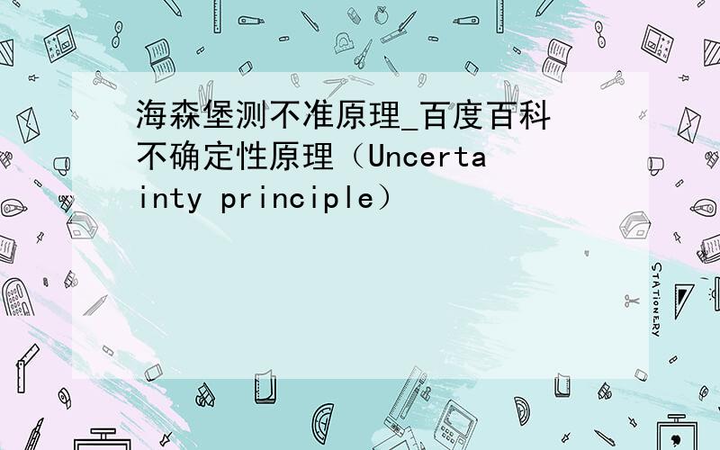 海森堡测不准原理_百度百科 不确定性原理（Uncertainty principle）