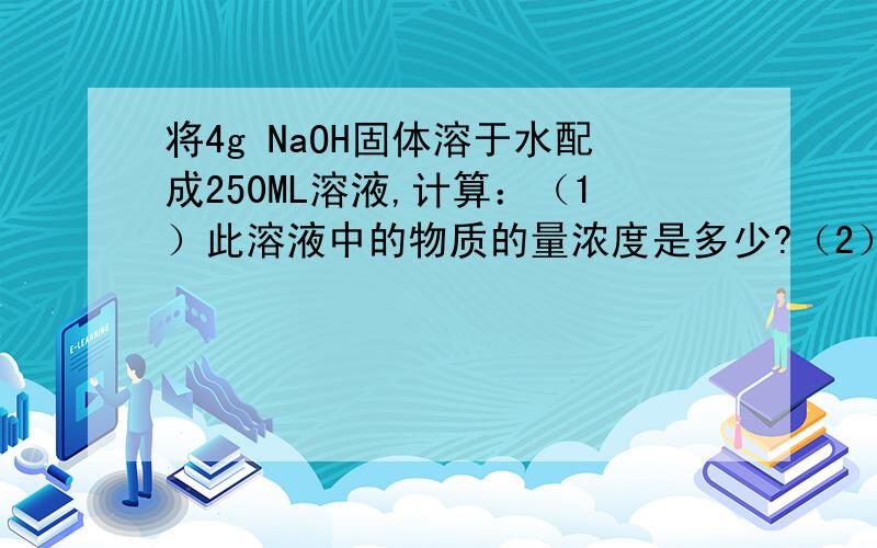 将4g NaOH固体溶于水配成250ML溶液,计算：（1）此溶液中的物质的量浓度是多少?（2）取