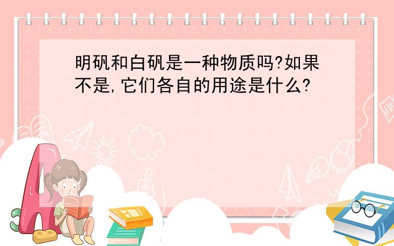 明矾和白矾是一种物质吗?如果不是,它们各自的用途是什么?