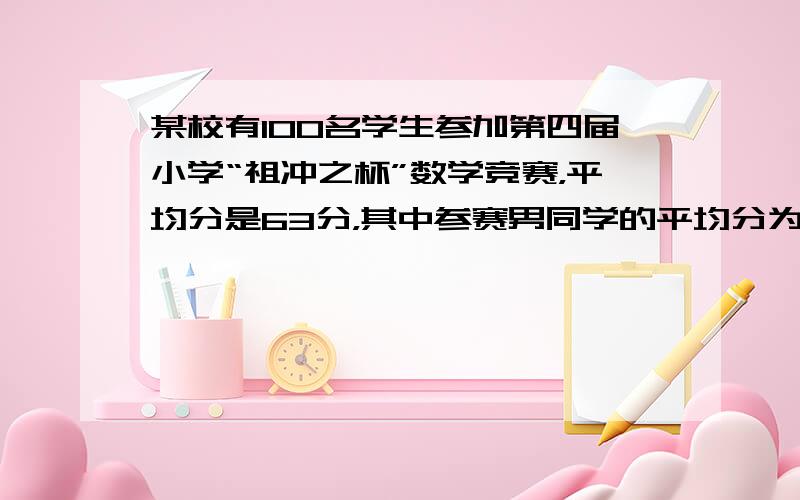 某校有100名学生参加第四届小学“祖冲之杯”数学竞赛，平均分是63分，其中参赛男同学的平均分为60分，女同学的平均分为7