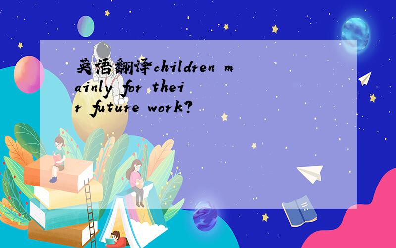 英语翻译children mainly for their future work?