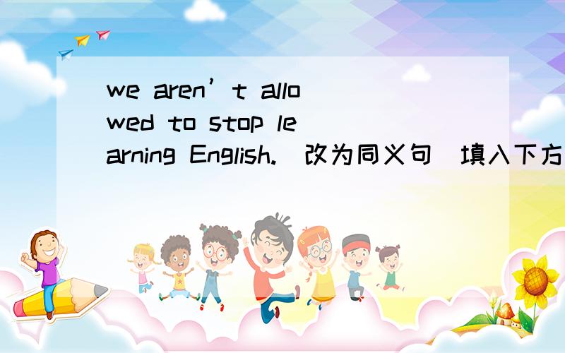 we aren’t allowed to stop learning English.（改为同义句）填入下方横线处