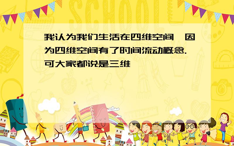 我认为我们生活在四维空间,因为四维空间有了时间流动概念.可大家都说是三维,