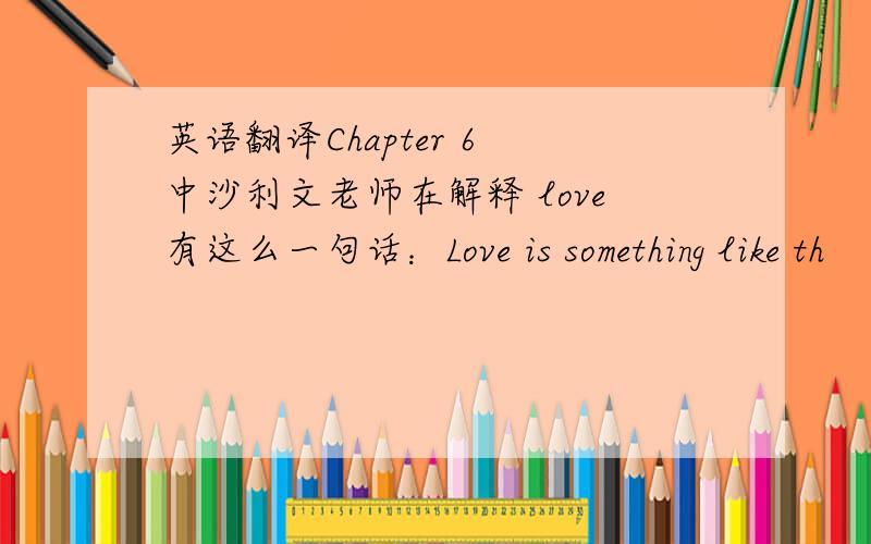 英语翻译Chapter 6 中沙利文老师在解释 love有这么一句话：Love is something like th