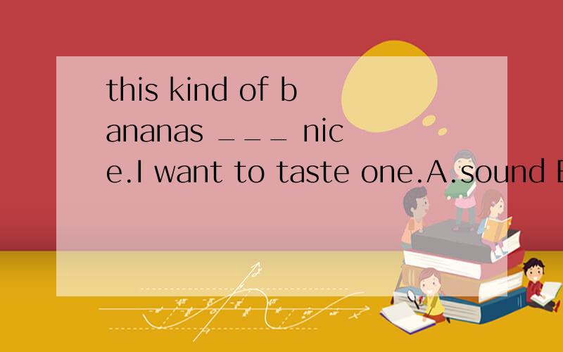 this kind of bananas ___ nice.I want to taste one.A.sound B.