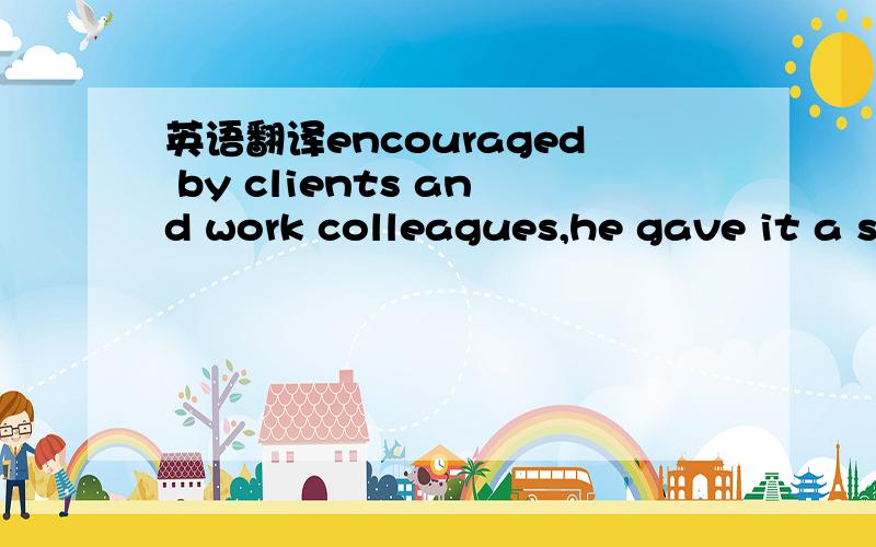 英语翻译encouraged by clients and work colleagues,he gave it a s