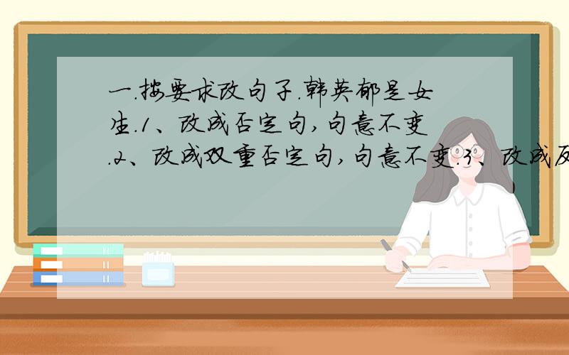 一.按要求改句子.韩英郁是女生.1、改成否定句,句意不变.2、改成双重否定句,句意不变.3、改成反问句,句意不变.二、请