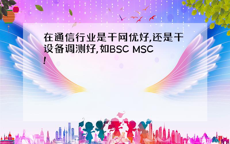 在通信行业是干网优好,还是干设备调测好,如BSC MSC!