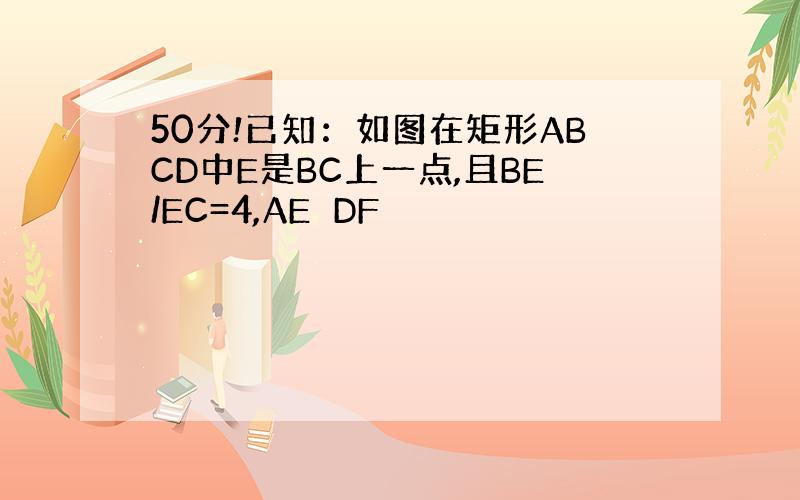 50分!已知：如图在矩形ABCD中E是BC上一点,且BE/EC=4,AE⊥DF