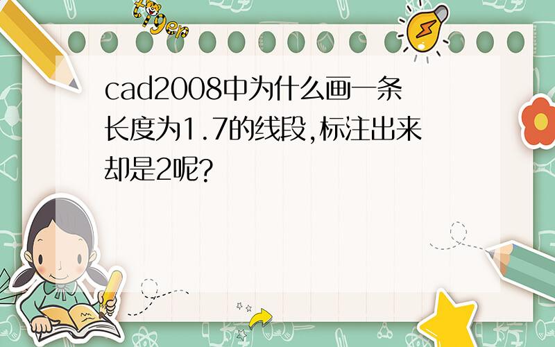 cad2008中为什么画一条长度为1.7的线段,标注出来却是2呢?