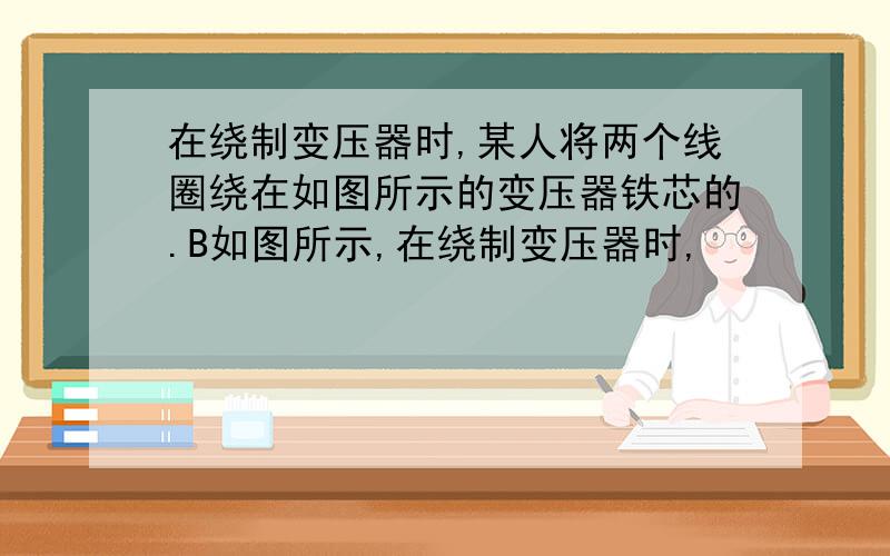 在绕制变压器时,某人将两个线圈绕在如图所示的变压器铁芯的.B如图所示,在绕制变压器时,