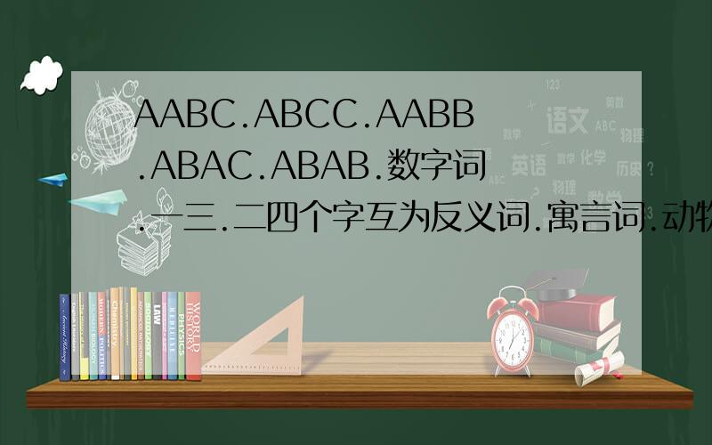 AABC.ABCC.AABB.ABAC.ABAB.数字词.一三.二四个字互为反义词.寓言词.动物词.