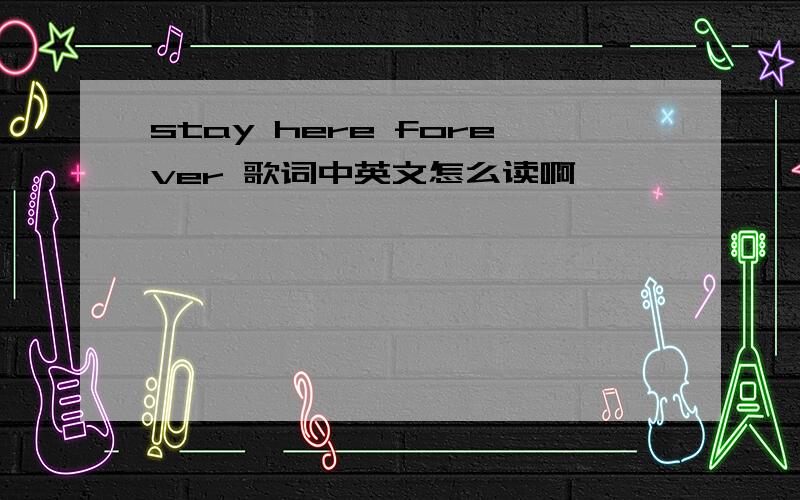 stay here forever 歌词中英文怎么读啊