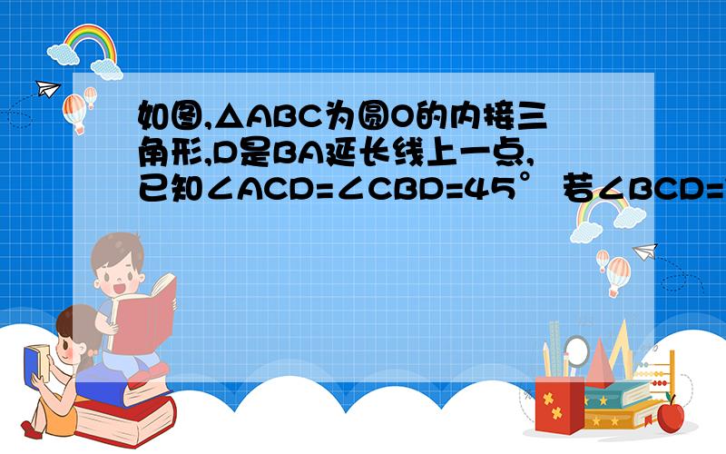 如图,△ABC为圆O的内接三角形,D是BA延长线上一点,已知∠ACD=∠CBD=45° 若∠BCD=75°,圆O的半径为