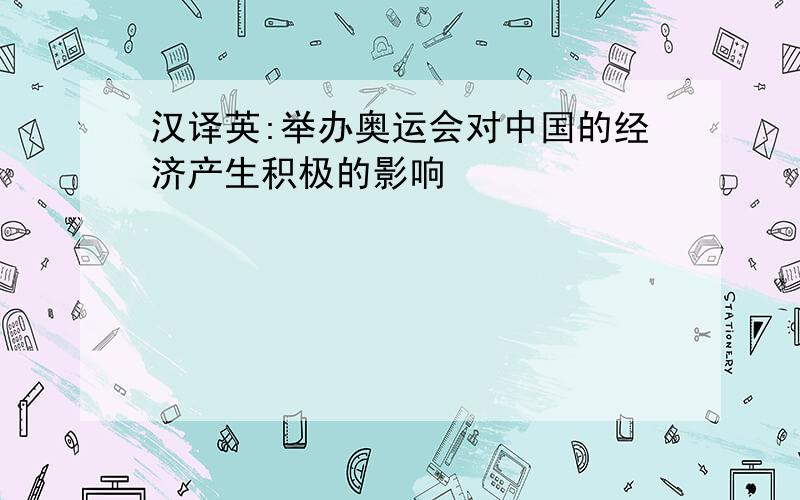 汉译英:举办奥运会对中国的经济产生积极的影响