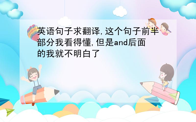 英语句子求翻译,这个句子前半部分我看得懂,但是and后面的我就不明白了