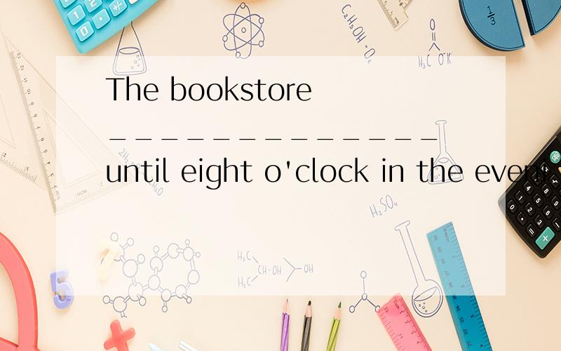 The bookstore _____________ until eight o'clock in the eveni