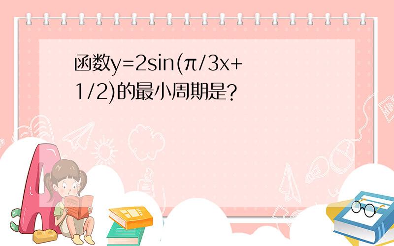 函数y=2sin(π/3x+1/2)的最小周期是?