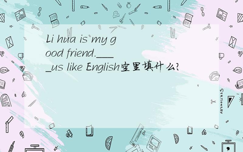 Li hua is my good friend.____us like English空里填什么?