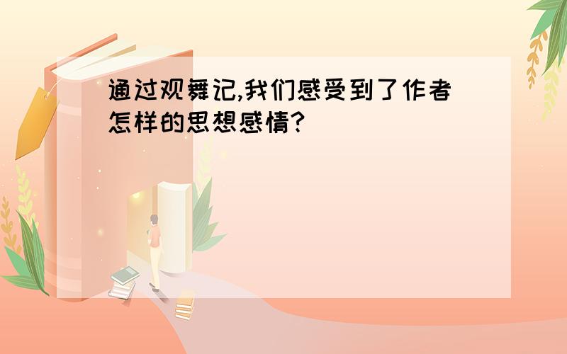 通过观舞记,我们感受到了作者怎样的思想感情?