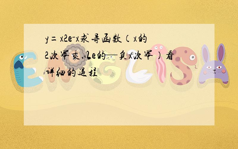 y=x2e-x求导函数（x的2次幂乘以e的—负x次幂）看详细的过程