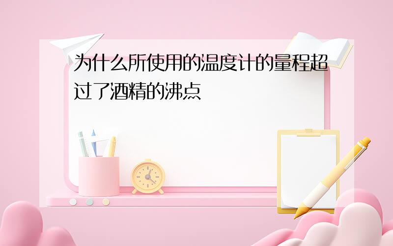 为什么所使用的温度计的量程超过了酒精的沸点