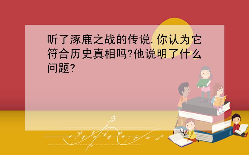 听了涿鹿之战的传说,你认为它符合历史真相吗?他说明了什么问题?