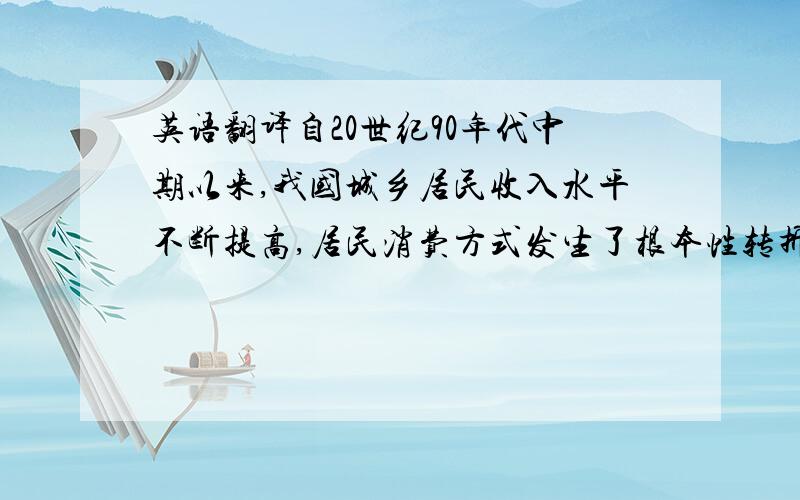 英语翻译自20世纪90年代中期以来,我国城乡居民收入水平不断提高,居民消费方式发生了根本性转折,从限量供应的抑制型消费,