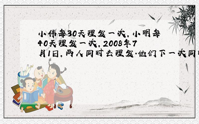 小伟每30天理发一次,小明每40天理发一次,2008年7月1日,两人同时去理发.他们下一次同时理发是几月几日?