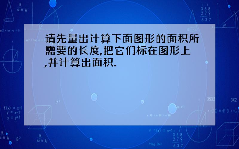 请先量出计算下面图形的面积所需要的长度,把它们标在图形上,并计算出面积.