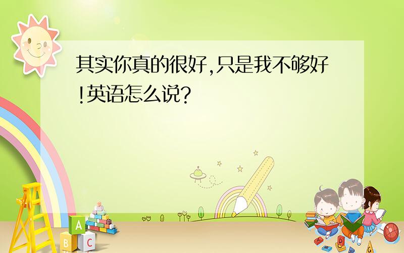 其实你真的很好,只是我不够好!英语怎么说?