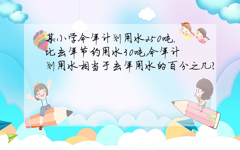 某小学今年计划用水250吨，比去年节约用水30吨，今年计划用水相当于去年用水的百分之几？