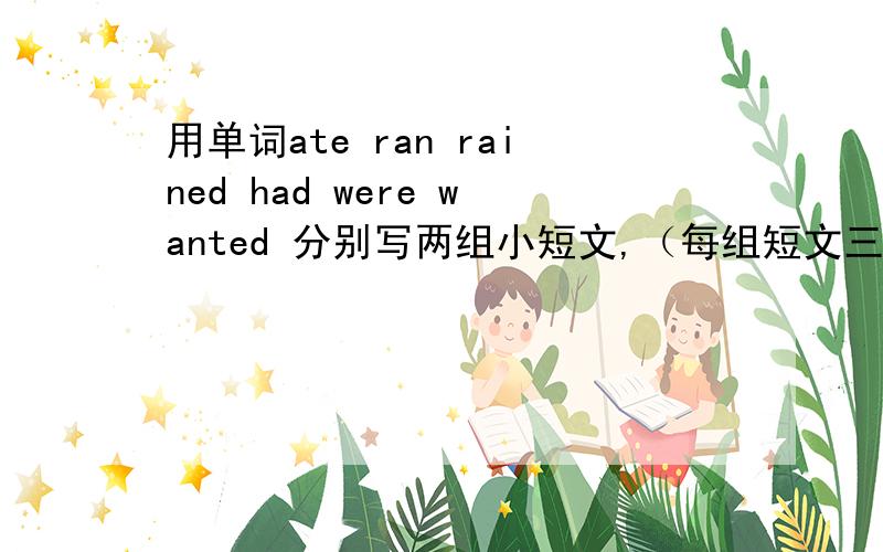 用单词ate ran rained had were wanted 分别写两组小短文,（每组短文三个单词）