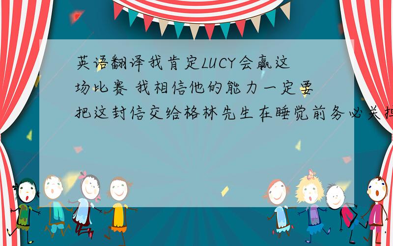 英语翻译我肯定LUCY会赢这场比赛 我相信他的能力一定要把这封信交给格林先生在睡觉前务必关掉收音机英语翻译.