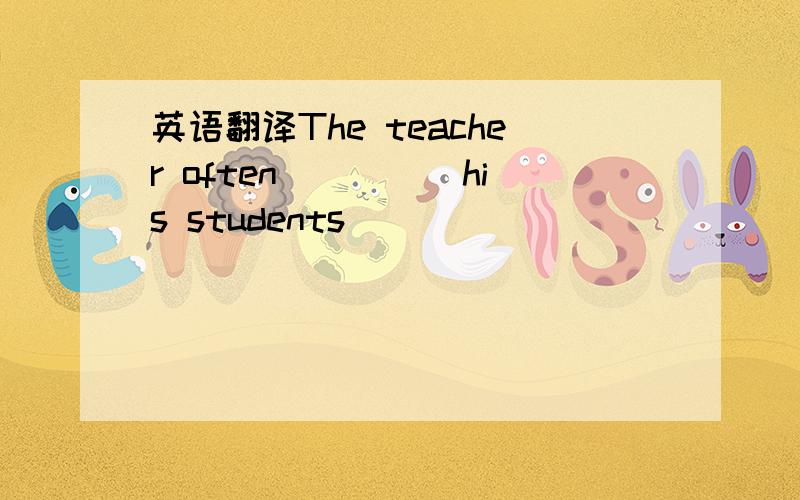 英语翻译The teacher often_____his students_____ _____ ______ wor