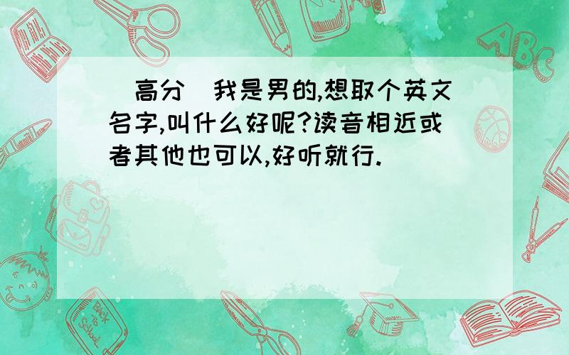 (高分)我是男的,想取个英文名字,叫什么好呢?读音相近或者其他也可以,好听就行.