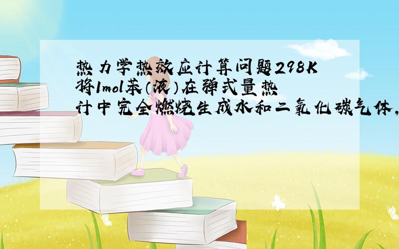 热力学热效应计算问题298K将1mol苯（液）在弹式量热计中完全燃烧生成水和二氧化碳气体,同时释放出热量3264KJ,则